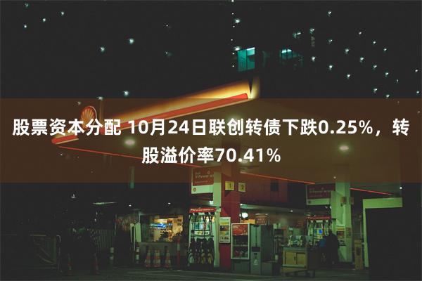 股票资本分配 10月24日联创转债下跌0.25%，转股溢价率70.41%