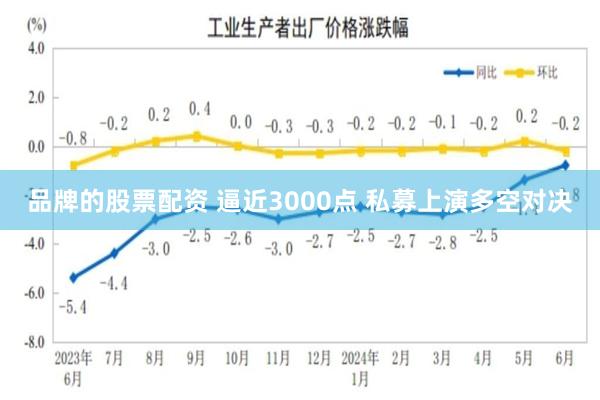 品牌的股票配资 逼近3000点 私募上演多空对决