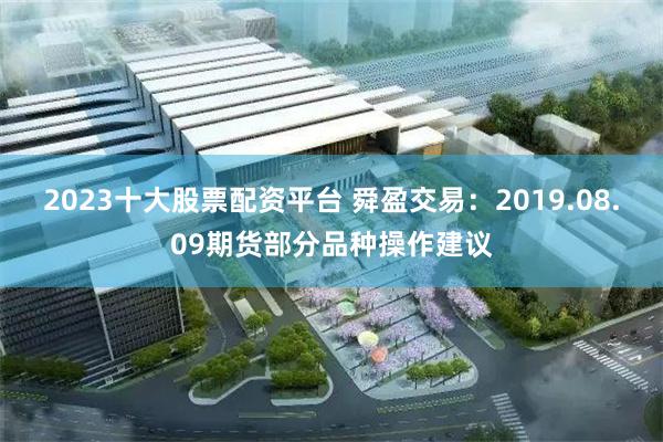 2023十大股票配资平台 舜盈交易：2019.08.09期货部分品种操作建议