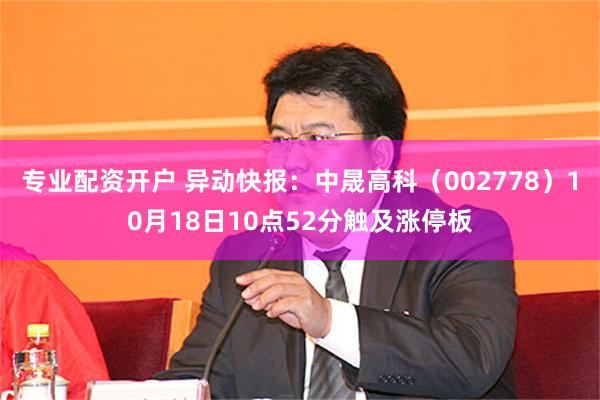 专业配资开户 异动快报：中晟高科（002778）10月18日10点52分触及涨停板