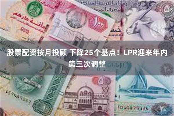 股票配资按月投顾 下降25个基点！LPR迎来年内第三次调整