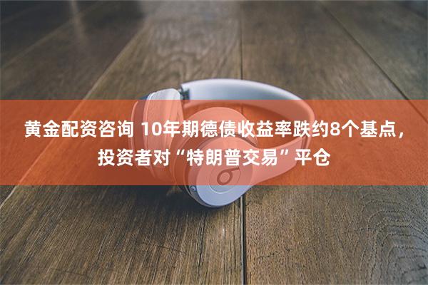 黄金配资咨询 10年期德债收益率跌约8个基点，投资者对“特朗普交易”平仓