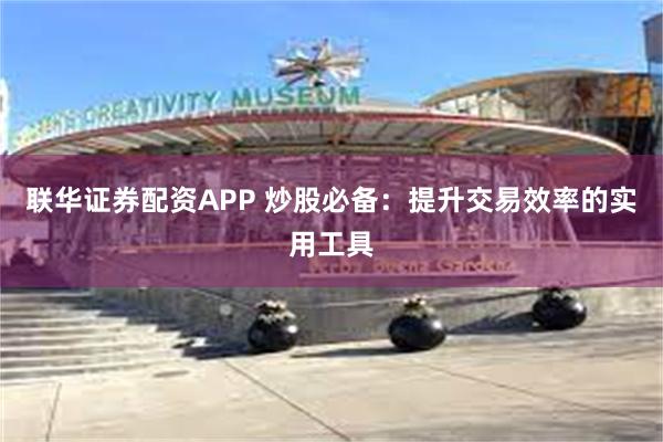 联华证券配资APP 炒股必备：提升交易效率的实用工具