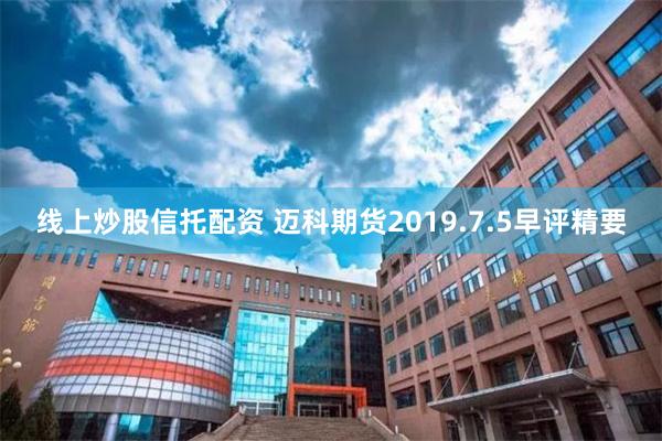 线上炒股信托配资 迈科期货2019.7.5早评精要