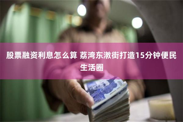 股票融资利息怎么算 荔湾东漖街打造15分钟便民生活圈