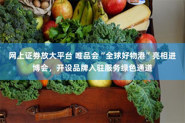 网上证劵放大平台 唯品会“全球好物港”亮相进博会，开设品牌入驻服务绿色通道