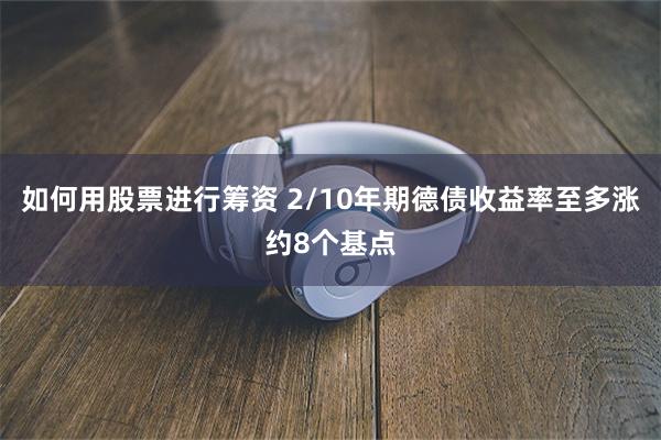 如何用股票进行筹资 2/10年期德债收益率至多涨约8个基点