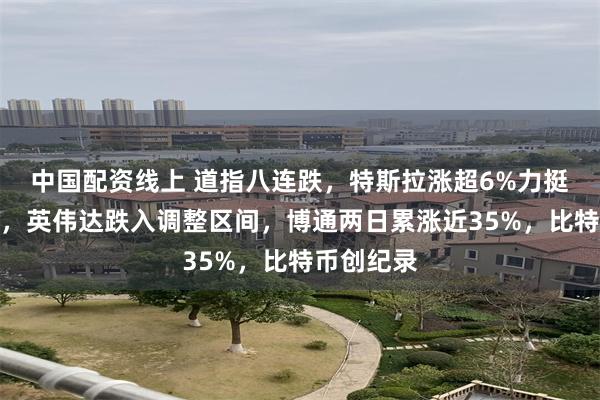 中国配资线上 道指八连跌，特斯拉涨超6%力挺纳指新高，英伟达跌入调整区间，博通两日累涨近35%，比特币创纪录