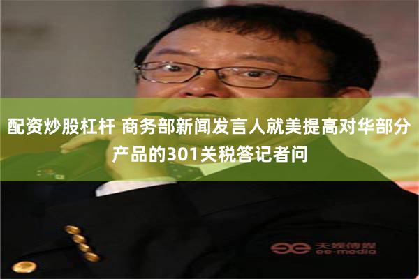 配资炒股杠杆 商务部新闻发言人就美提高对华部分产品的301关税答记者问