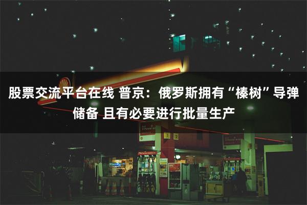 股票交流平台在线 普京：俄罗斯拥有“榛树”导弹储备 且有必要进行批量生产