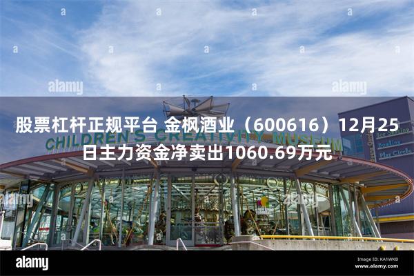 股票杠杆正规平台 金枫酒业（600616）12月25日主力资金净卖出1060.69万元