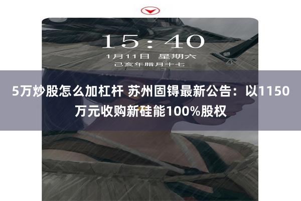 5万炒股怎么加杠杆 苏州固锝最新公告：以1150万元收购新硅能100%股权