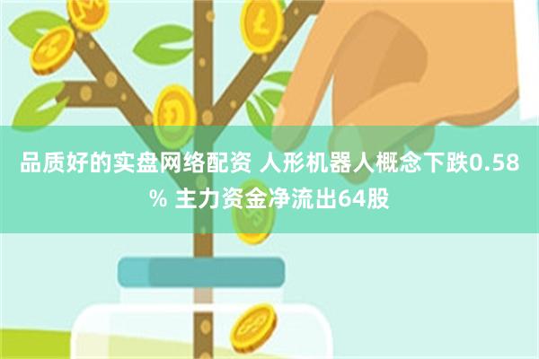 品质好的实盘网络配资 人形机器人概念下跌0.58% 主力资金净流出64股