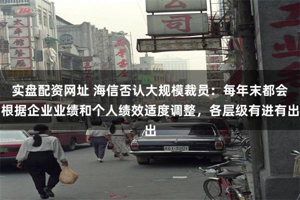 实盘配资网址 海信否认大规模裁员：每年末都会根据企业业绩和个人绩效适度调整，各层级有进有出