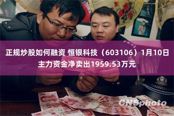 正规炒股如何融资 恒银科技（603106）1月10日主力资金净卖出1959.53万元