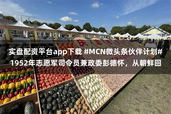 实盘配资平台app下载 #MCN微头条伙伴计划#1952年志愿军司令员兼政委彭德怀，从朝鲜回