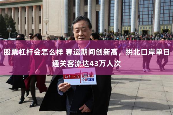 股票杠杆会怎么样 春运期间创新高，拱北口岸单日通关客流达43万人次