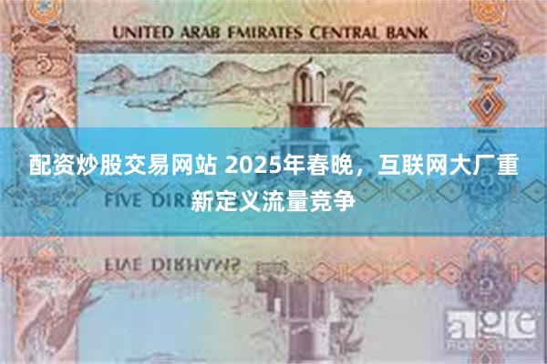 配资炒股交易网站 2025年春晚，互联网大厂重新定义流量竞争