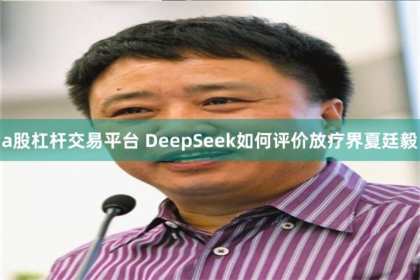 a股杠杆交易平台 DeepSeek如何评价放疗界夏廷毅