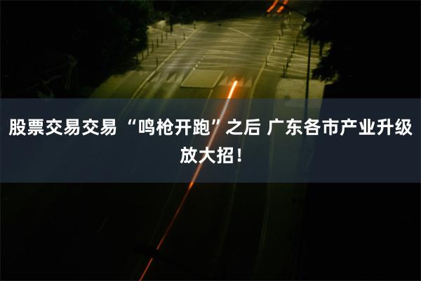 股票交易交易 “鸣枪开跑”之后 广东各市产业升级放大招！