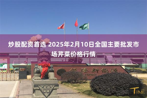 炒股配资首选 2025年2月10日全国主要批发市场芹菜价格行情