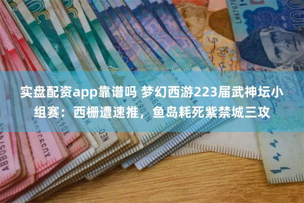 实盘配资app靠谱吗 梦幻西游223届武神坛小组赛：西栅遭速推，鱼岛耗死紫禁城三攻