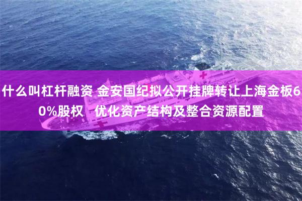 什么叫杠杆融资 金安国纪拟公开挂牌转让上海金板60%股权   优化资产结构及整合资源配置