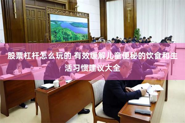 股票杠杆怎么玩的 有效缓解儿童便秘的饮食和生活习惯建议大全