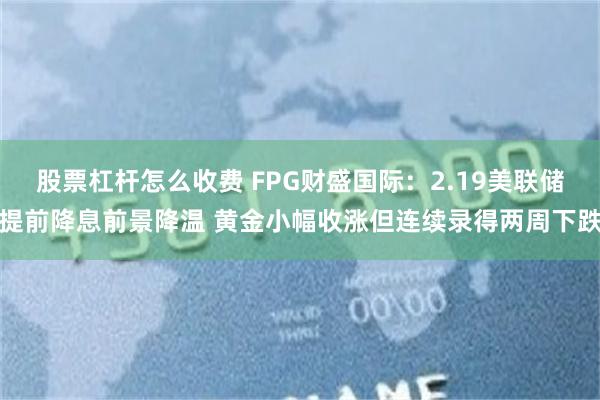 股票杠杆怎么收费 FPG财盛国际：2.19美联储提前降息前景降温 黄金小幅收涨但连续录得两周下跌