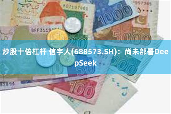 炒股十倍杠杆 信宇人(688573.SH)：尚未部署DeepSeek