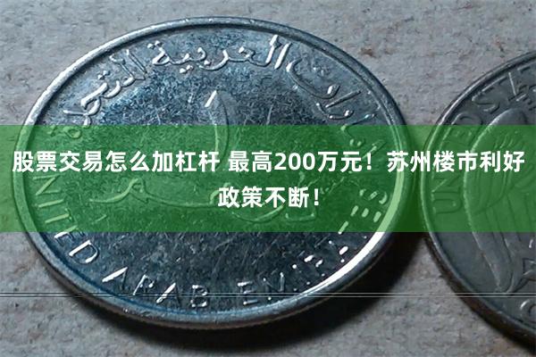 股票交易怎么加杠杆 最高200万元！苏州楼市利好政策不断！