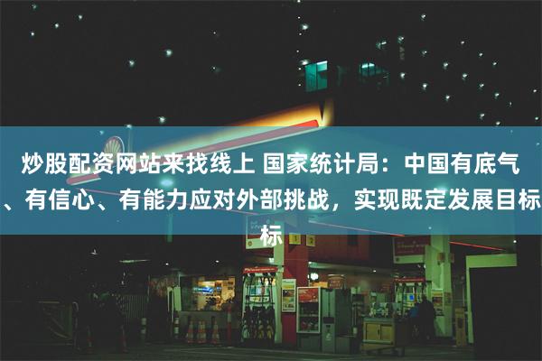 炒股配资网站来找线上 国家统计局：中国有底气、有信心、有能力应对外部挑战，实现既定发展目标